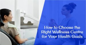 How to Choose the Right Wellness Centre for Your Health Goals